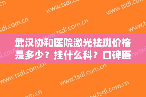 武汉协和医院激光祛斑价格是多少？挂什么科？口碑医生+收费标准！(武汉协和医院祛斑去皮肤科还是整形科)