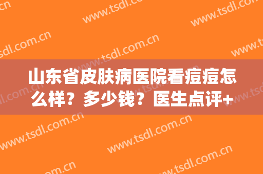 山东省皮肤病医院看痘痘怎么样？多少钱？医生点评+价格全新一览(丝芙兰有雪花秀气垫吗)