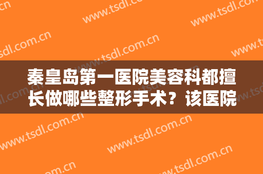 秦皇岛第一医院美容科都擅长做哪些整形手术？该医院做得瘦脸手术效果怎么样？