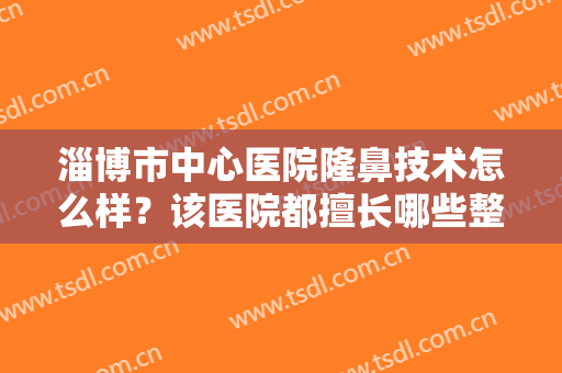 淄博市中心医院隆鼻技术怎么样？该医院都擅长哪些整形技术？坐诊医生详情