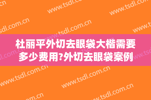 杜丽平外切去眼袋大楷需要多少费用?外切去眼袋案例效果对比图_四川省医学科学院·四川省人民医院