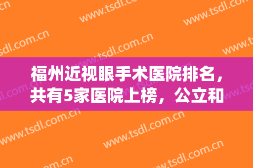 福州近视眼手术医院排名，共有5家医院上榜，公立和私立医院都有(福州哪一家眼科医院比较好)