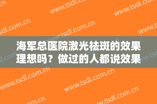 海军总医院激光祛斑的效果理想吗？做过的人都说效果明显，真的如此吗？