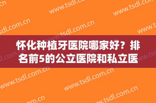 怀化种植牙医院哪家好？排名前5的公立医院和私立医院平分秋色(怀化整牙齿去哪个医院好)