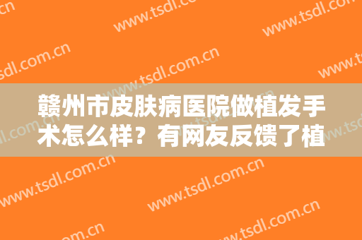 赣州市皮肤病医院做植发手术怎么样？有网友反馈了植发后的心得与效果