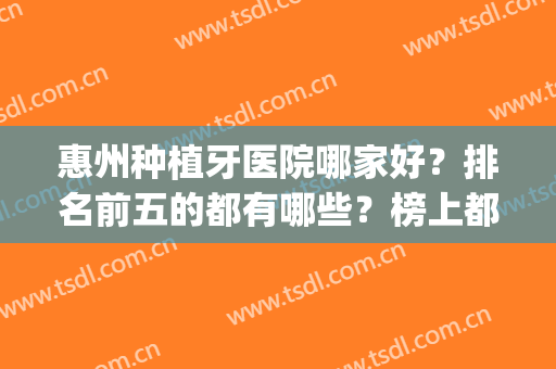 惠州种植牙医院哪家好？排名前五的都有哪些？榜上都是私立医院(惠州中心医院牙种植怎么样)