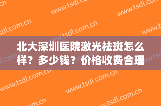 北大深圳医院激光祛斑怎么样？多少钱？价格收费合理效果又好(深圳北大医院激光祛斑贴吧)