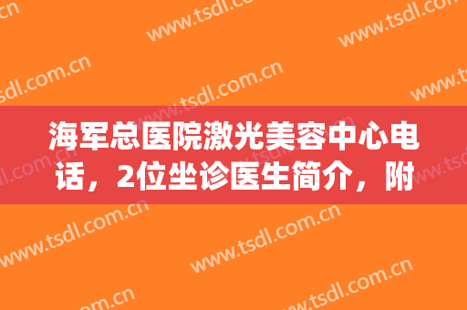 海军总医院激光美容中心电话，2位坐诊医生简介，附激光祛斑效果(解放军总医院激光祛斑)