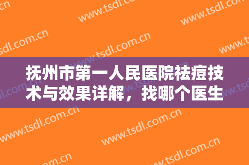 抚州市第一人民医院祛痘技术与效果详解，找哪个医生祛痘放心？