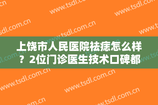 上饶市人民医院祛痣怎么样？2位门诊医生技术口碑都不错，附祛痣案例