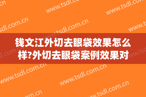 钱文江外切去眼袋效果怎么样?外切去眼袋案例效果对比图_北京医院(外切手术去眼袋)