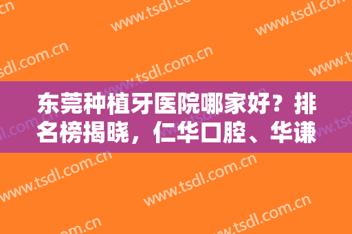 东莞种植牙医院哪家好？排名榜揭晓，仁华口腔、华谦口腔都是反馈不错的