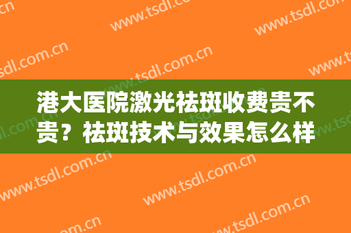 港大医院激光祛斑收费贵不贵？祛斑技术与效果怎么样？附真人案例(香港大学深圳医院激光祛斑)
