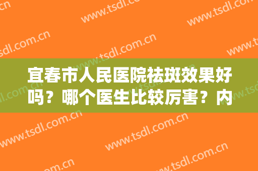 宜春市人民医院祛斑效果好吗？哪个医生比较厉害？内附祛斑效果反馈(宜春市人民医院皮肤科哪个医生好)