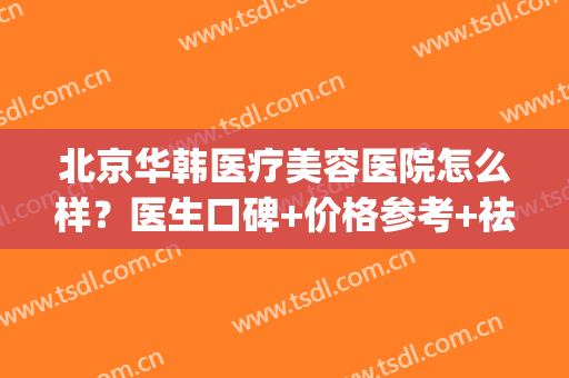 北京华韩医疗美容医院怎么样？医生口碑+价格参考+祛斑案例(北京华韩医院整形价格)