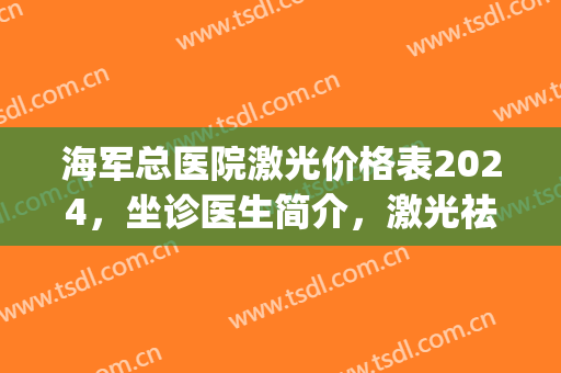 海军总医院激光价格表2024，坐诊医生简介，激光祛斑多疗程效果(解放军总医院激光祛斑)