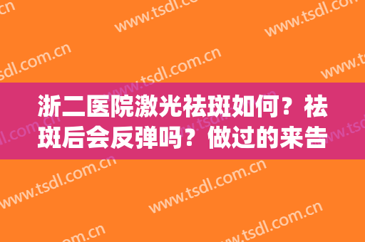 浙二医院激光祛斑如何？祛斑后会反弹吗？做过的来告诉你真实效果(浙二医院祛斑怎么样)