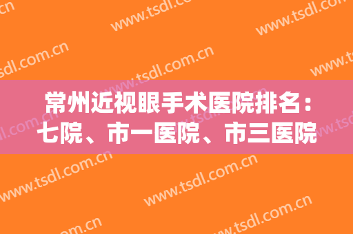 常州近视眼手术医院排名：七院、市一医院、市三医院，公立医院领先(常州近视眼手术哪家医院好)
