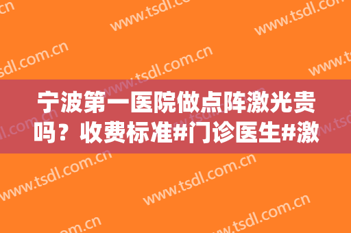 宁波第一医院做点阵激光贵吗？收费标准#门诊医生#激光美肤案例(宁波哪个医院做点阵激光好)
