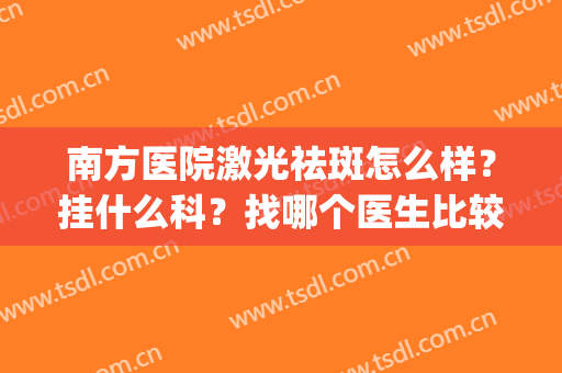 南方医院激光祛斑怎么样？挂什么科？找哪个医生比较放心？(南京哪个医院做激光祛斑好)