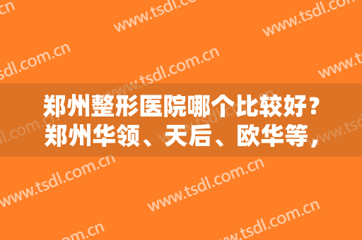 郑州整形医院哪个比较好？郑州华领、天后、欧华等，由当地网友投票选出