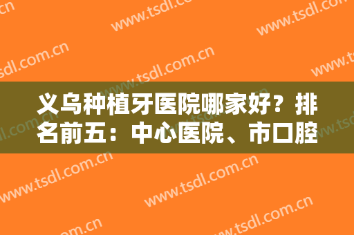 义乌种植牙医院哪家好？排名前五：中心医院、市口腔医院，大多数是公立医院