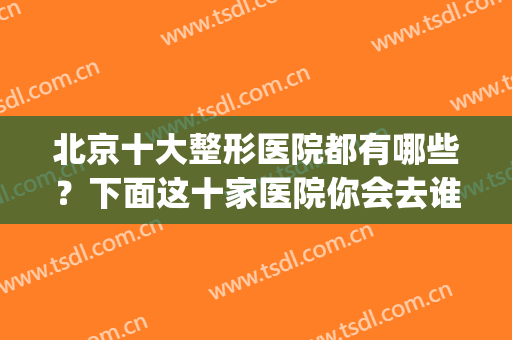 北京十大整形医院都有哪些？下面这十家医院你会去谁家做整形手术？(北京哪里整形医院整的最好)