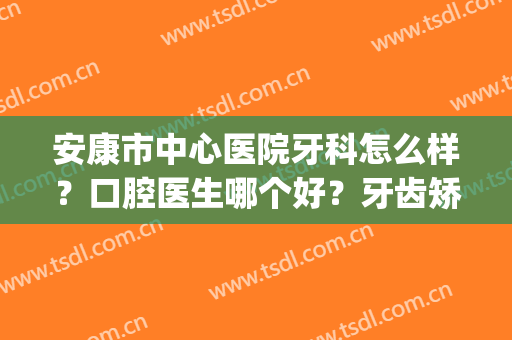 安康市中心医院牙科怎么样？口腔医生哪个好？牙齿矫正案例反馈(安康中心医院牙齿矫正多少钱)
