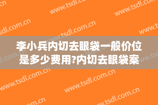 李小兵内切去眼袋一般价位是多少费用?内切去眼袋案例效果对比图_天津市第一中心医院