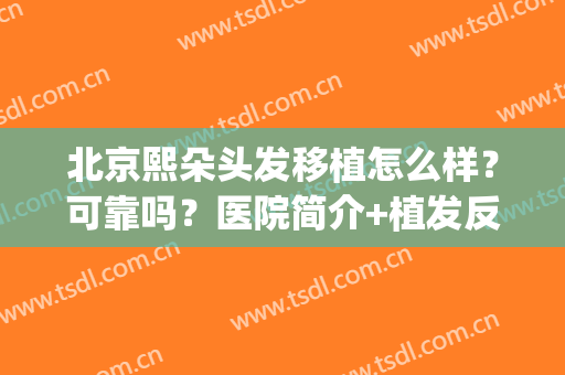 北京熙朵头发移植怎么样？可靠吗？医院简介+植发反馈+价格参考(西安熙朵头发移植怎么样)