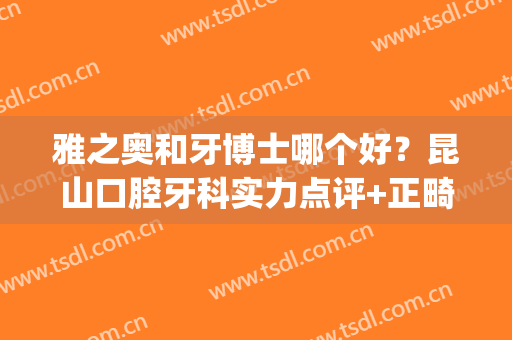 雅之奥和牙博士哪个好？昆山口腔牙科实力点评+正畸案例！(昆山雅奥口腔怎么样)