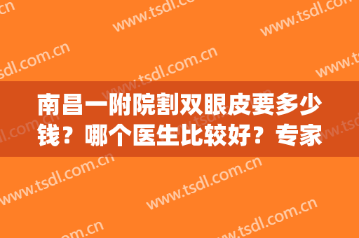 南昌一附院割双眼皮要多少钱？哪个医生比较好？专家点评+收费标准！(南昌大学第一附属医院双眼皮手术价格)