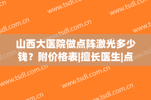 山西大医院做点阵激光多少钱？附价格表|擅长医生|点阵激光美肤案例