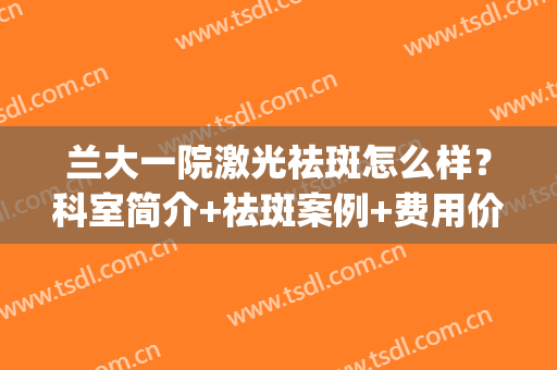 兰大一院激光祛斑怎么样？科室简介+祛斑案例+费用价格(兰大一院皮肤科哪个专家看的好)