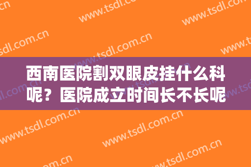 西南医院割双眼皮挂什么科呢？医院成立时间长不长呢？医院简介(重庆西南医院割双眼皮哪个医生技术差)