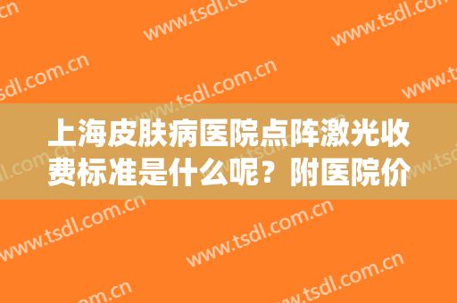 上海皮肤病医院点阵激光收费标准是什么呢？附医院价格表分享！(上海哪个医院做点阵激光好)