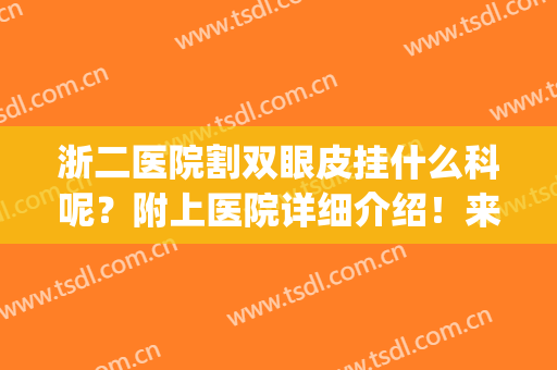 浙二医院割双眼皮挂什么科呢？附上医院详细介绍！来看看吧！(浙医二院整形美容科双眼皮)