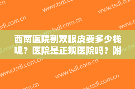 西南医院割双眼皮要多少钱呢？医院是正规医院吗？附价格表明细(西南医院做双眼皮手术多少钱)