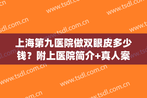 上海第九医院做双眼皮多少钱？附上医院简介+真人案例图分享！(上海市第九人民医院做双眼皮多少钱)
