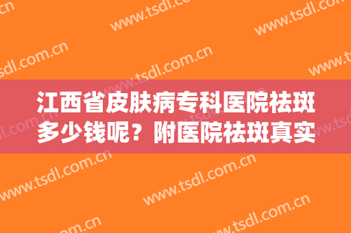江西省皮肤病专科医院祛斑多少钱呢？附医院祛斑真实案例分享！(江西省皮肤病专科医院美容皮肤科)