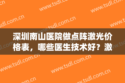 深圳南山医院做点阵激光价格表，哪些医生技术好？激光美肤效果(深圳点阵激光全脸多少钱一次)