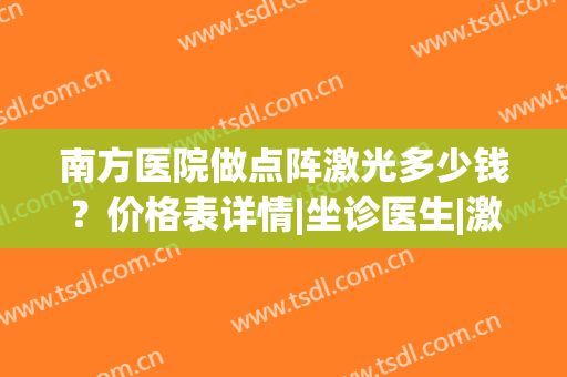 南方医院做点阵激光多少钱？价格表详情|坐诊医生|激光美肤案例(南方医科大学皮肤病医院点阵激光多少钱)