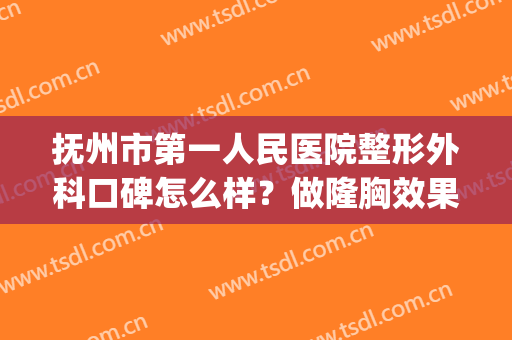 抚州市第一人民医院整形外科口碑怎么样？做隆胸效果好不好？(抚州第一人民医院美容科)