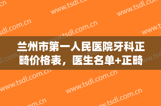 兰州市第一人民医院牙科正畸价格表，医生名单+正畸效果(兰州牙齿矫正医生)