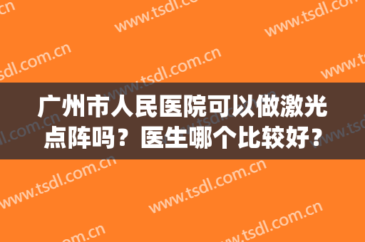 广州市人民医院可以做激光点阵吗？医生哪个比较好？附案例效果(广州可以做点阵激光的医院)