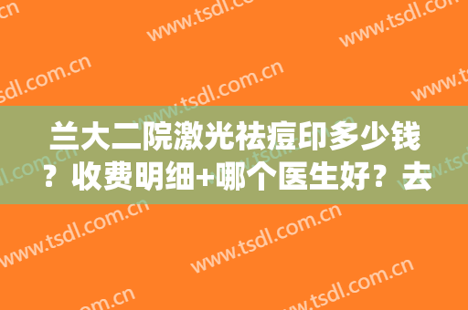 兰大二院激光祛痘印多少钱？收费明细+哪个医生好？去痘印案例(兰大二院激光祛斑费用)