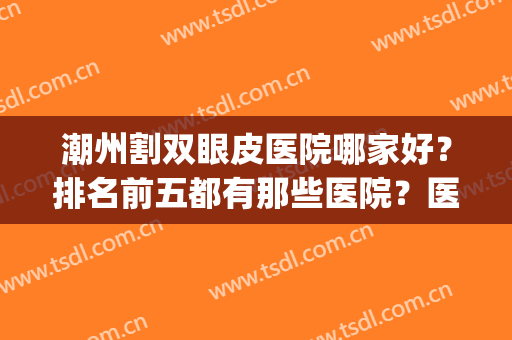 潮州割双眼皮医院哪家好？排名前五都有那些医院？医院详情介绍(切双眼皮术医院哪家好)