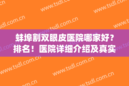 蚌埠割双眼皮医院哪家好？排名！医院详细介绍及真实整形案例分享！(蚌埠三甲医院割双眼皮)