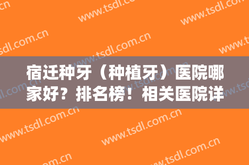 宿迁种牙（种植牙）医院哪家好？排名榜！相关医院详细介绍！(宿迁种植牙哪个医院好)