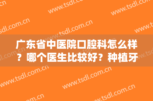 广东省中医院口腔科怎么样？哪个医生比较好？种植牙案例(广东省中医院有牙科吗)
